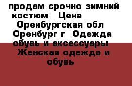 продам срочно зимний костюм › Цена ­ 2 000 - Оренбургская обл., Оренбург г. Одежда, обувь и аксессуары » Женская одежда и обувь   